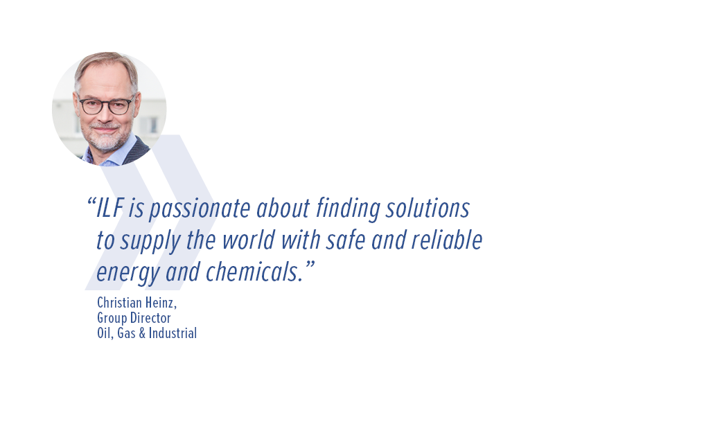 “ILF is passionate about finding solutions to supply the world with safe and reliable energy and chemicals.” - Christian Heinz, Group Director Oil, Gas & Industrial