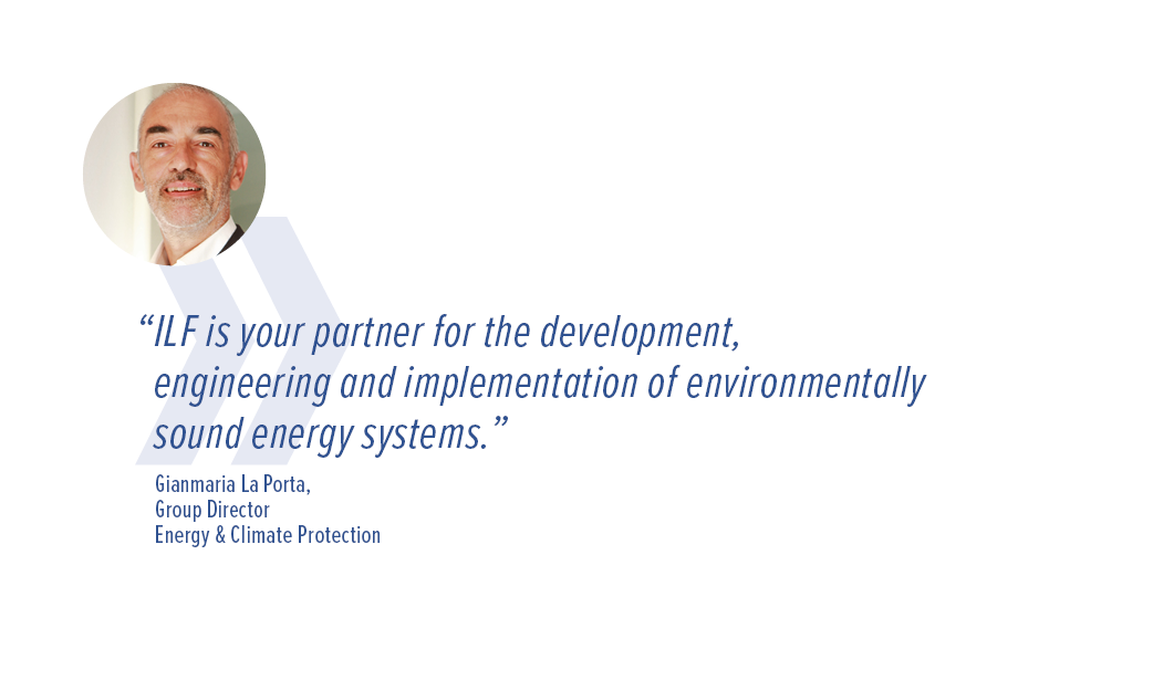 “ILF is your partner for the development, engineering and implementation of environ­mentally sound energy systems.” - Gianmaria La Porta, Group Director Energy & Climate Protection